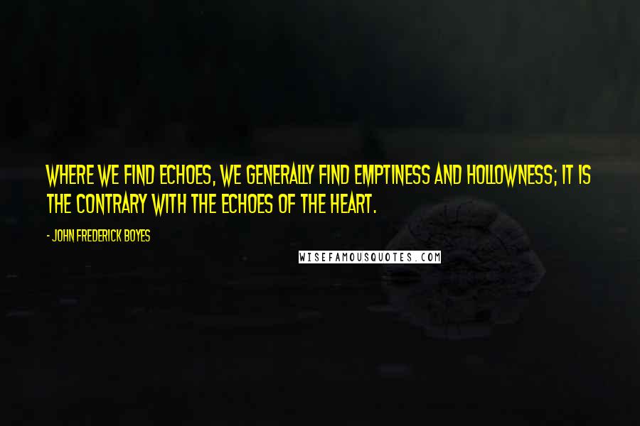 John Frederick Boyes Quotes: Where we find echoes, we generally find emptiness and hollowness; it is the contrary with the echoes of the heart.