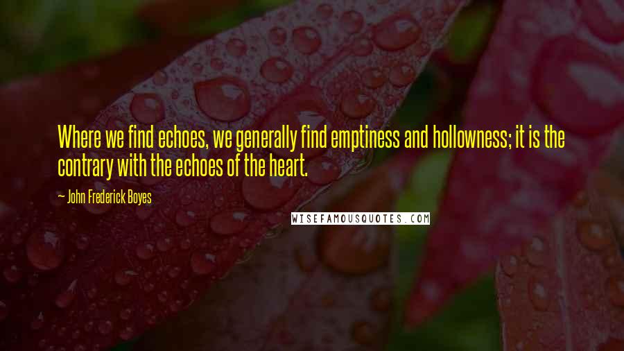 John Frederick Boyes Quotes: Where we find echoes, we generally find emptiness and hollowness; it is the contrary with the echoes of the heart.