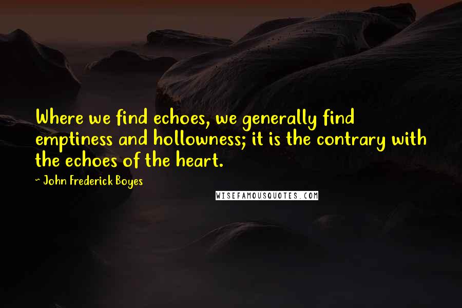 John Frederick Boyes Quotes: Where we find echoes, we generally find emptiness and hollowness; it is the contrary with the echoes of the heart.