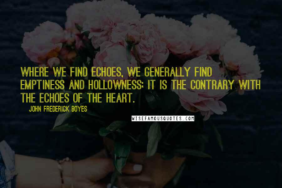 John Frederick Boyes Quotes: Where we find echoes, we generally find emptiness and hollowness; it is the contrary with the echoes of the heart.