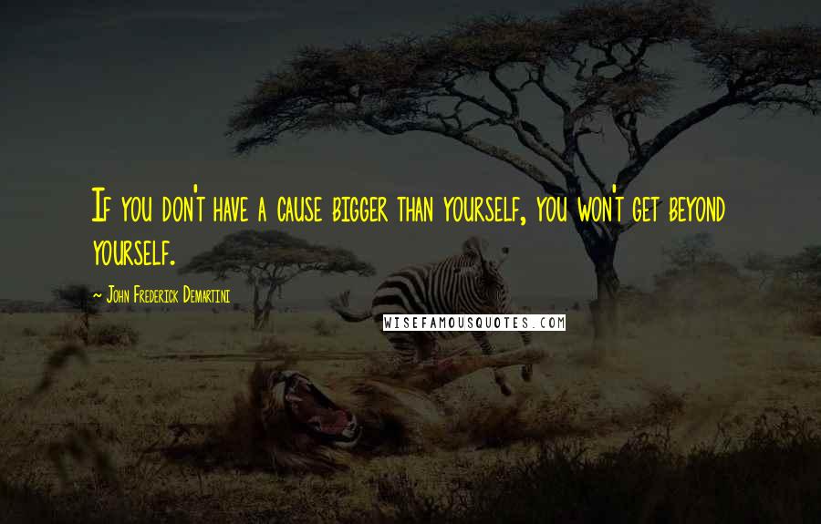 John Frederick Demartini Quotes: If you don't have a cause bigger than yourself, you won't get beyond yourself.