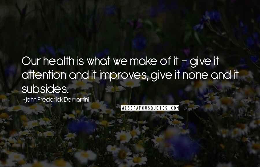 John Frederick Demartini Quotes: Our health is what we make of it - give it attention and it improves, give it none and it subsides.
