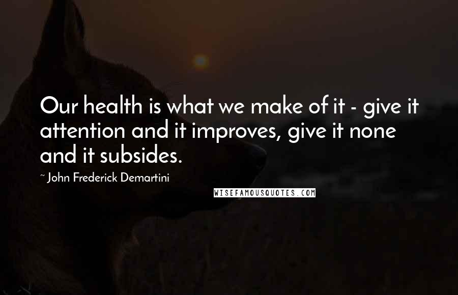 John Frederick Demartini Quotes: Our health is what we make of it - give it attention and it improves, give it none and it subsides.