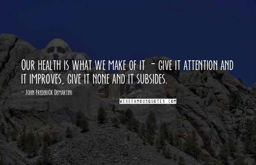 John Frederick Demartini Quotes: Our health is what we make of it - give it attention and it improves, give it none and it subsides.