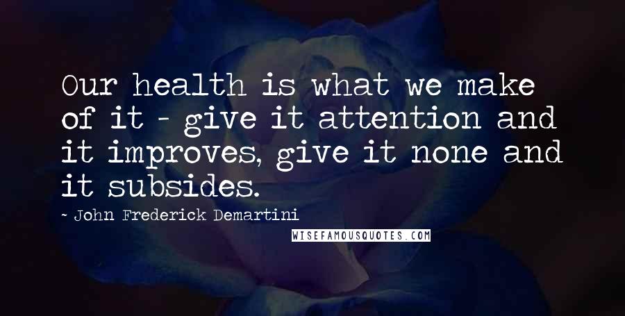 John Frederick Demartini Quotes: Our health is what we make of it - give it attention and it improves, give it none and it subsides.
