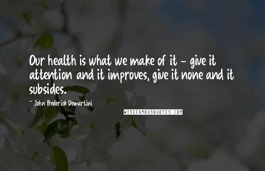 John Frederick Demartini Quotes: Our health is what we make of it - give it attention and it improves, give it none and it subsides.
