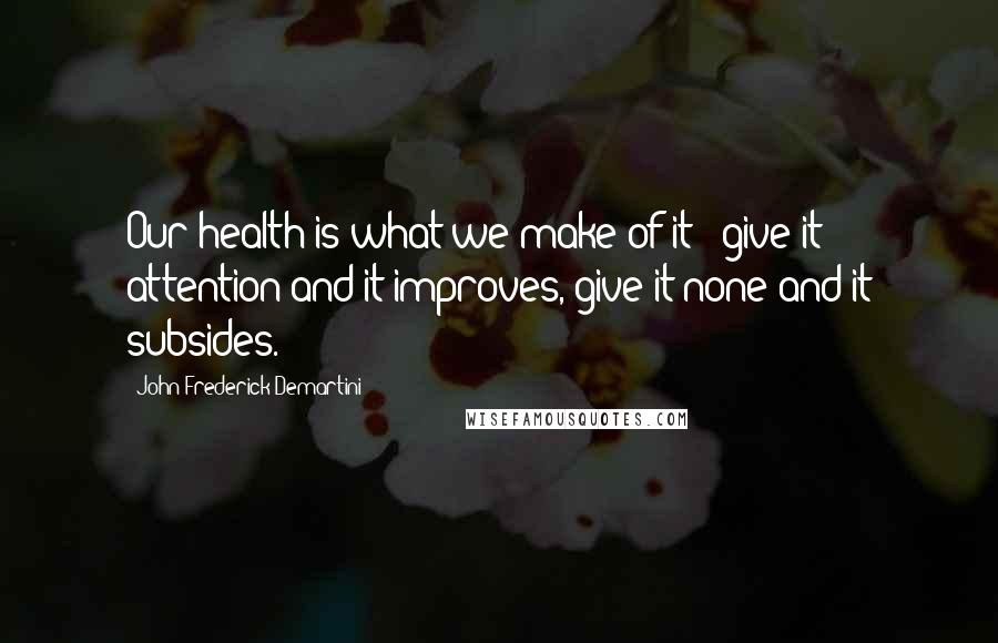John Frederick Demartini Quotes: Our health is what we make of it - give it attention and it improves, give it none and it subsides.