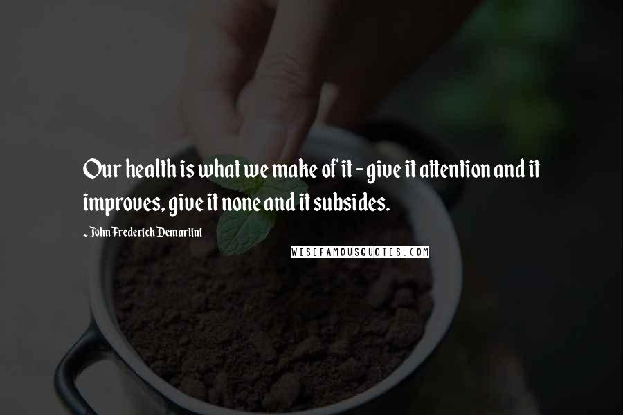 John Frederick Demartini Quotes: Our health is what we make of it - give it attention and it improves, give it none and it subsides.