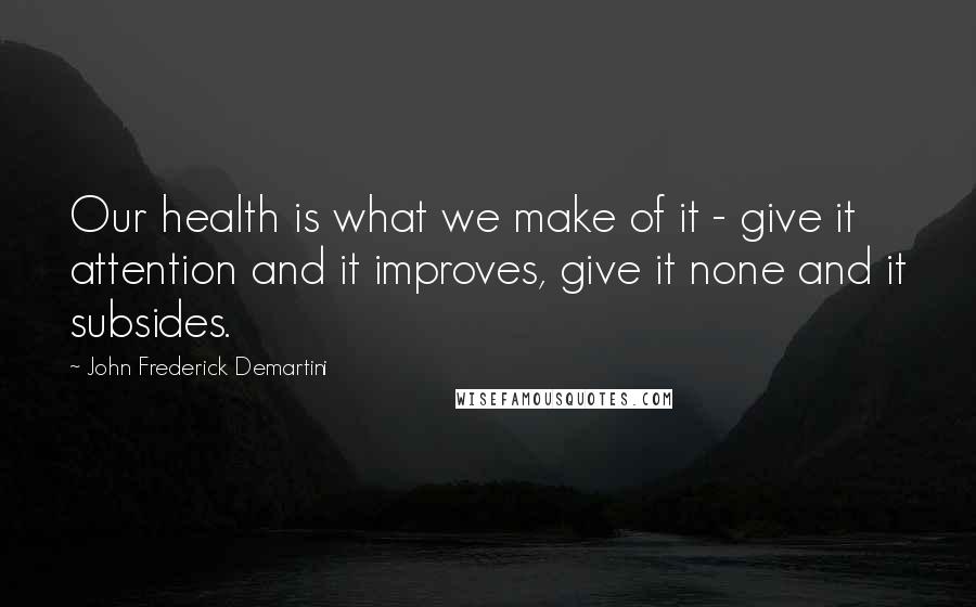 John Frederick Demartini Quotes: Our health is what we make of it - give it attention and it improves, give it none and it subsides.