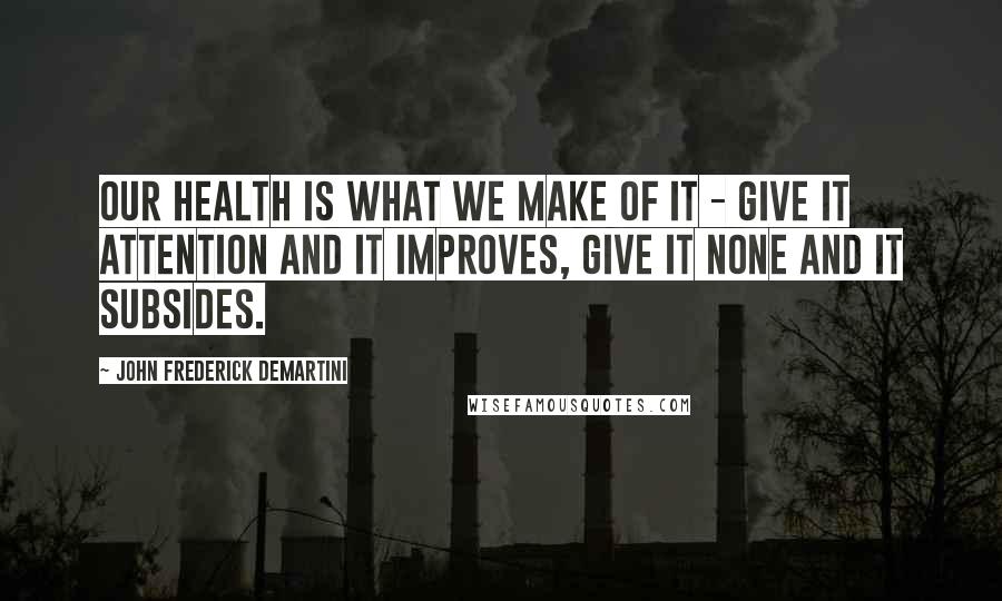 John Frederick Demartini Quotes: Our health is what we make of it - give it attention and it improves, give it none and it subsides.