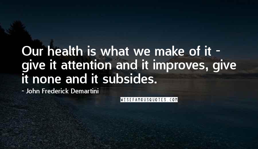 John Frederick Demartini Quotes: Our health is what we make of it - give it attention and it improves, give it none and it subsides.