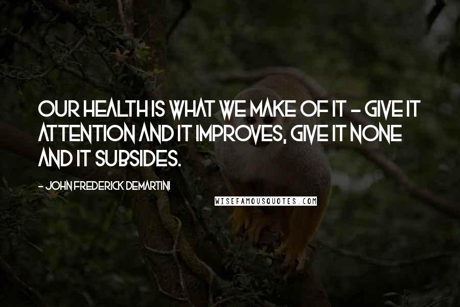 John Frederick Demartini Quotes: Our health is what we make of it - give it attention and it improves, give it none and it subsides.