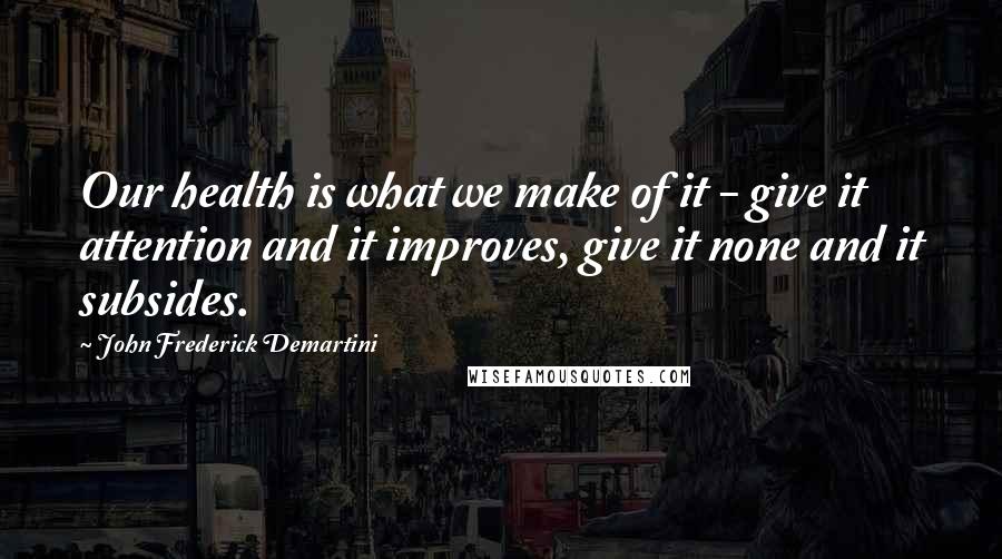 John Frederick Demartini Quotes: Our health is what we make of it - give it attention and it improves, give it none and it subsides.
