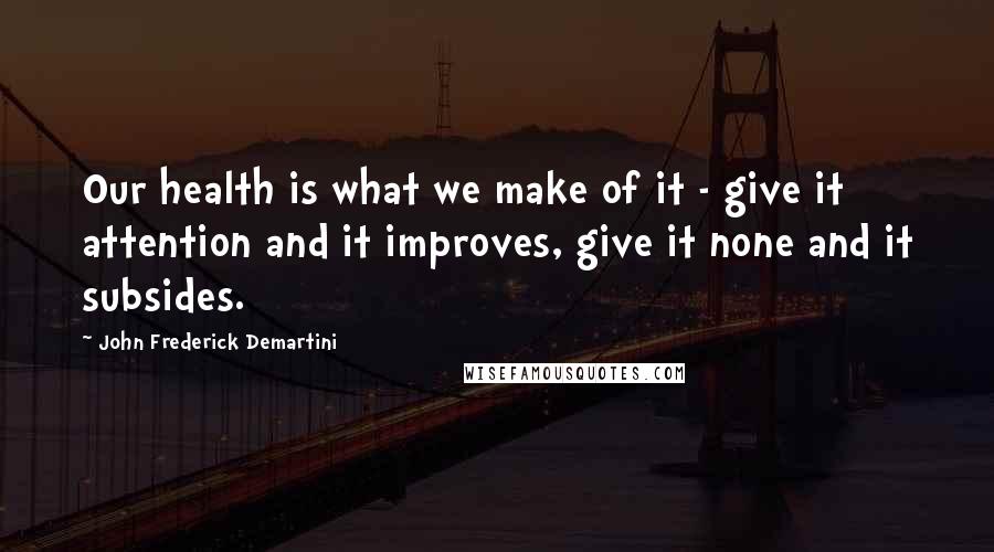 John Frederick Demartini Quotes: Our health is what we make of it - give it attention and it improves, give it none and it subsides.