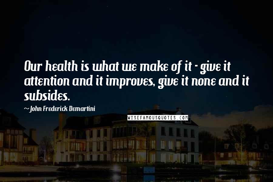 John Frederick Demartini Quotes: Our health is what we make of it - give it attention and it improves, give it none and it subsides.