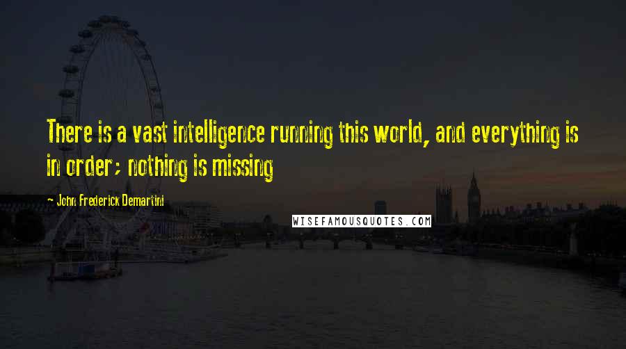 John Frederick Demartini Quotes: There is a vast intelligence running this world, and everything is in order; nothing is missing