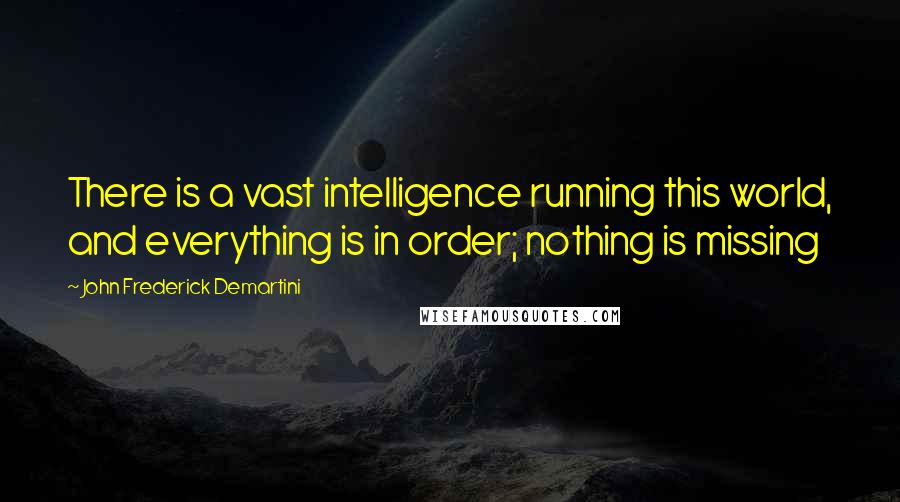 John Frederick Demartini Quotes: There is a vast intelligence running this world, and everything is in order; nothing is missing