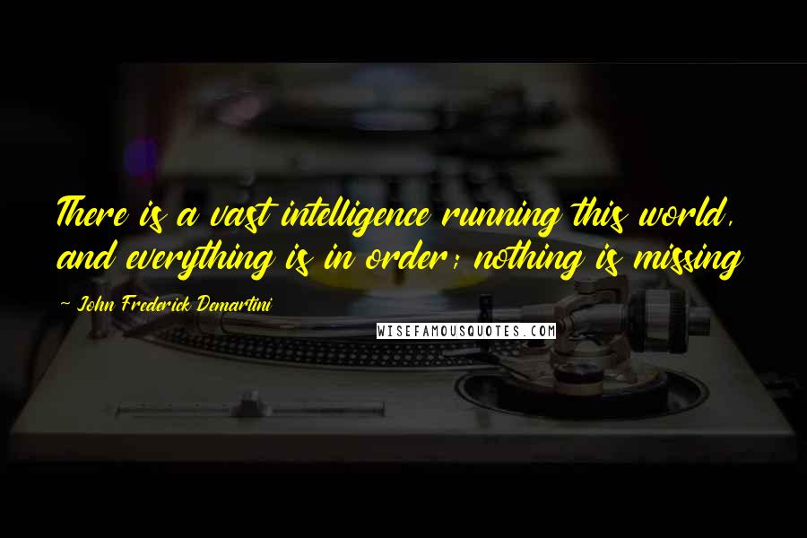 John Frederick Demartini Quotes: There is a vast intelligence running this world, and everything is in order; nothing is missing