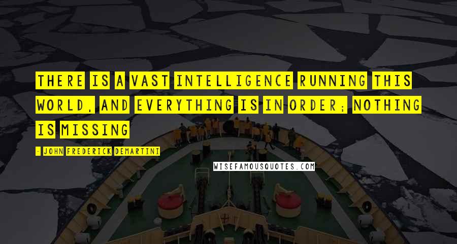 John Frederick Demartini Quotes: There is a vast intelligence running this world, and everything is in order; nothing is missing