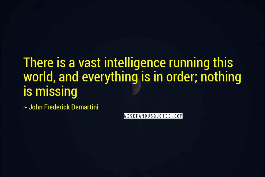 John Frederick Demartini Quotes: There is a vast intelligence running this world, and everything is in order; nothing is missing