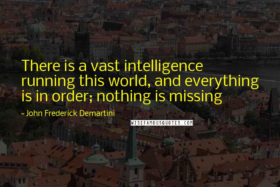 John Frederick Demartini Quotes: There is a vast intelligence running this world, and everything is in order; nothing is missing