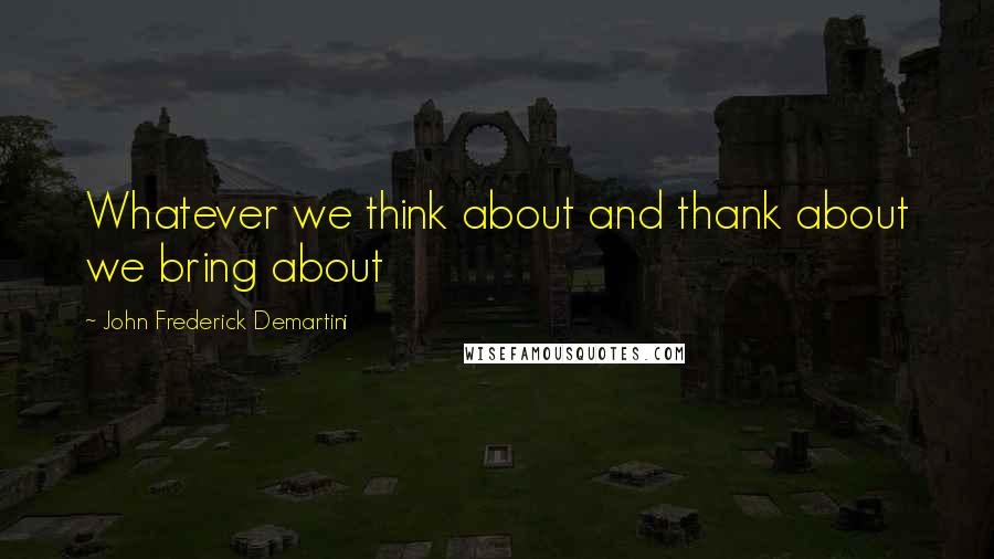 John Frederick Demartini Quotes: Whatever we think about and thank about we bring about