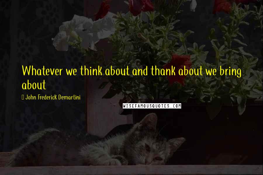 John Frederick Demartini Quotes: Whatever we think about and thank about we bring about