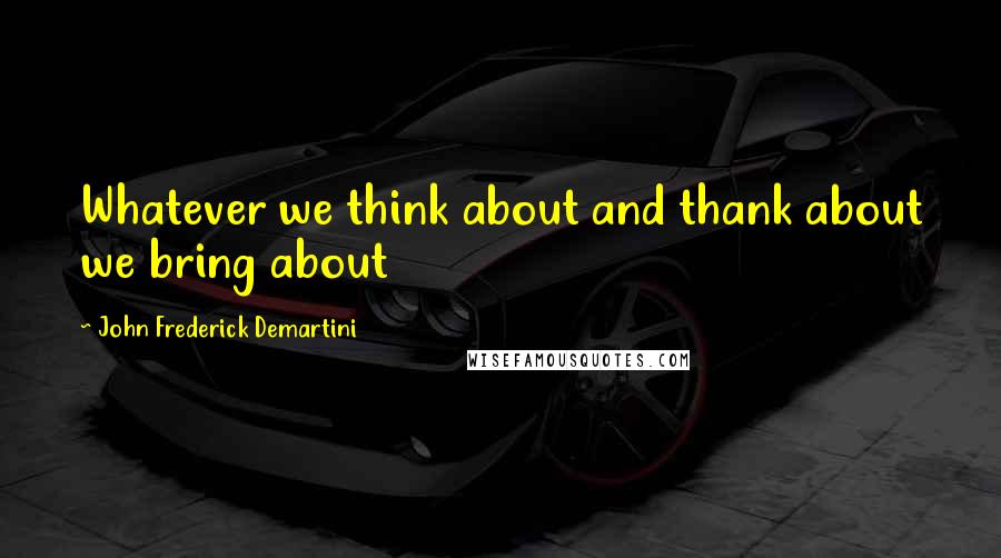John Frederick Demartini Quotes: Whatever we think about and thank about we bring about