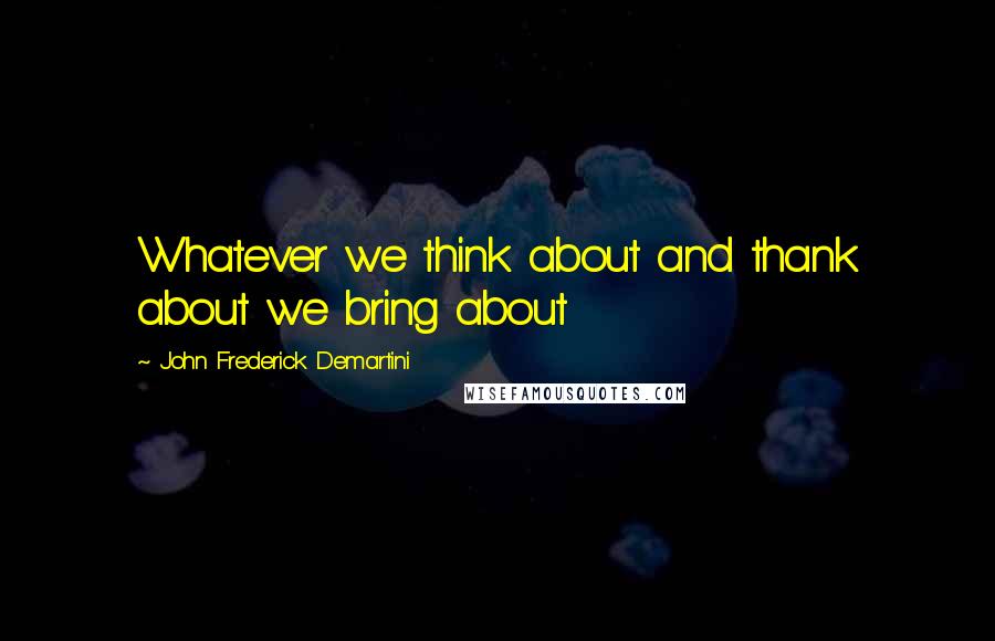 John Frederick Demartini Quotes: Whatever we think about and thank about we bring about