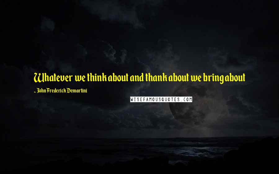 John Frederick Demartini Quotes: Whatever we think about and thank about we bring about