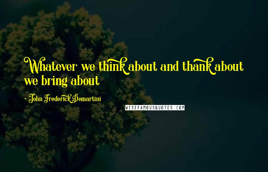 John Frederick Demartini Quotes: Whatever we think about and thank about we bring about