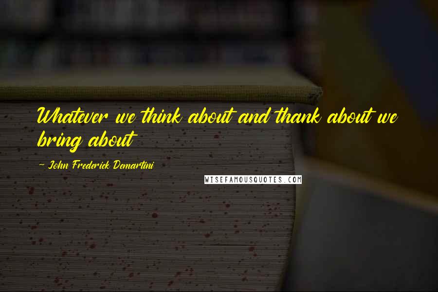 John Frederick Demartini Quotes: Whatever we think about and thank about we bring about