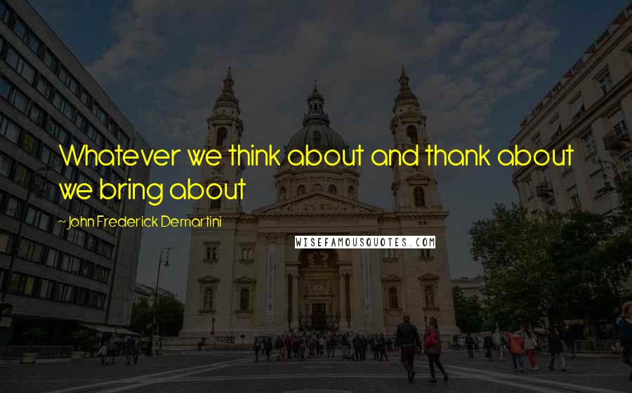 John Frederick Demartini Quotes: Whatever we think about and thank about we bring about