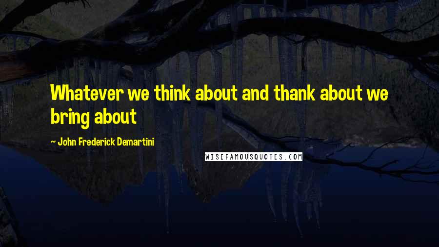 John Frederick Demartini Quotes: Whatever we think about and thank about we bring about