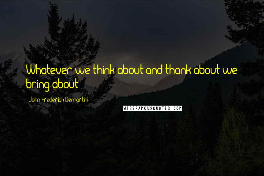 John Frederick Demartini Quotes: Whatever we think about and thank about we bring about