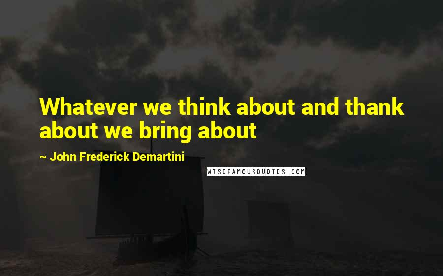 John Frederick Demartini Quotes: Whatever we think about and thank about we bring about