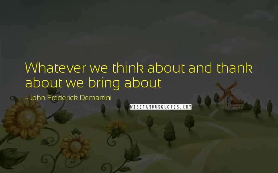 John Frederick Demartini Quotes: Whatever we think about and thank about we bring about