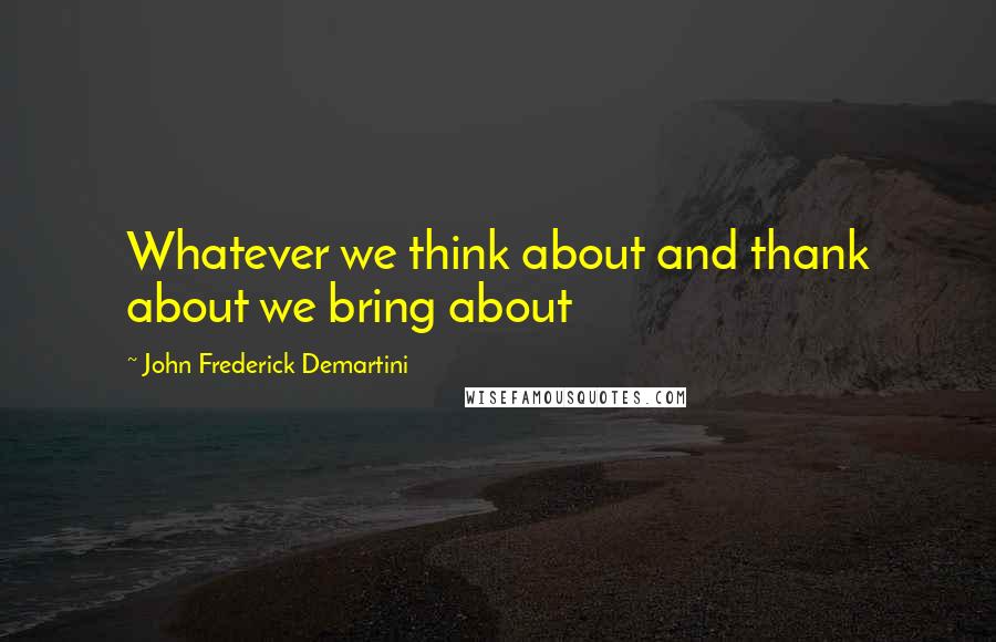 John Frederick Demartini Quotes: Whatever we think about and thank about we bring about