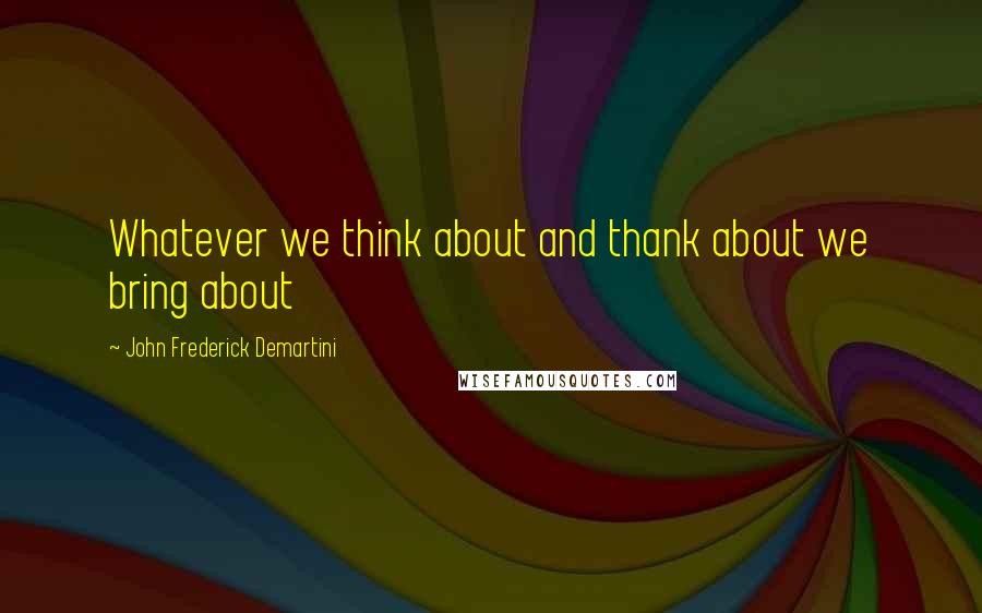 John Frederick Demartini Quotes: Whatever we think about and thank about we bring about