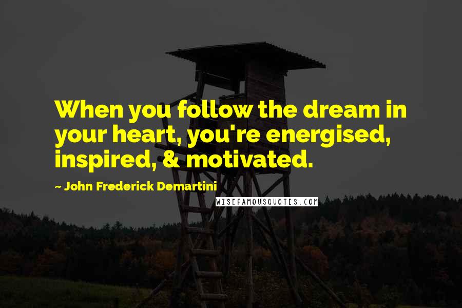 John Frederick Demartini Quotes: When you follow the dream in your heart, you're energised, inspired, & motivated.