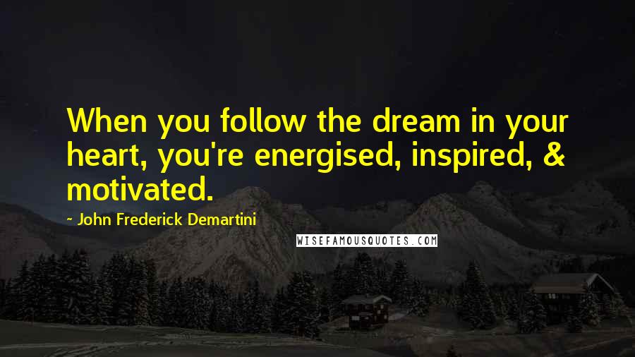 John Frederick Demartini Quotes: When you follow the dream in your heart, you're energised, inspired, & motivated.