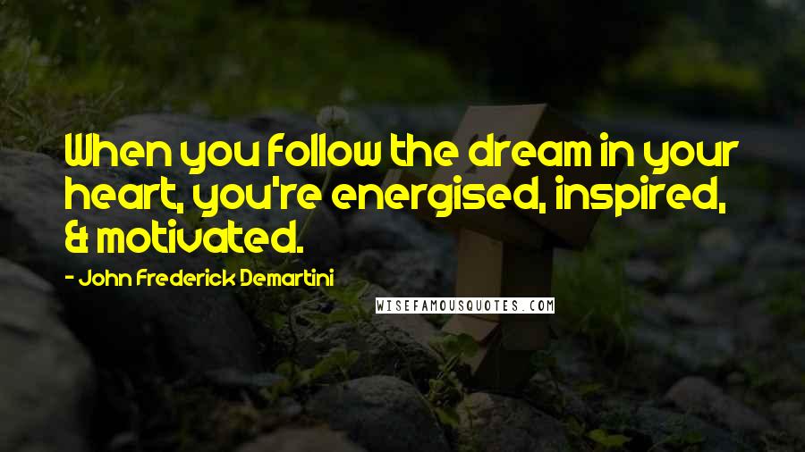 John Frederick Demartini Quotes: When you follow the dream in your heart, you're energised, inspired, & motivated.