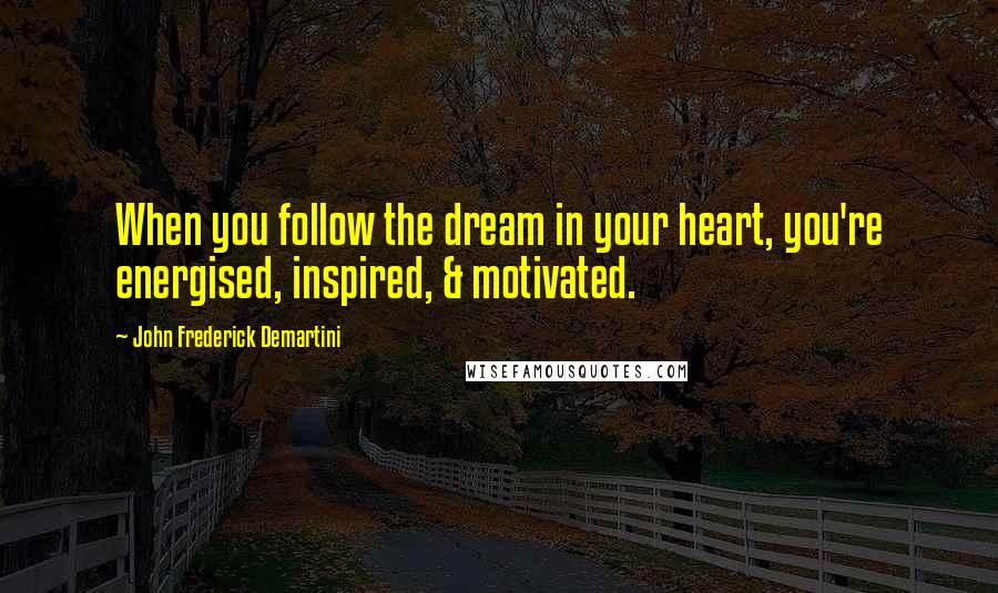 John Frederick Demartini Quotes: When you follow the dream in your heart, you're energised, inspired, & motivated.