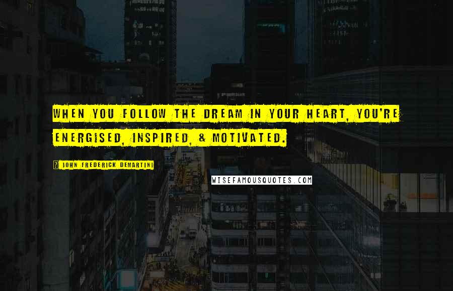 John Frederick Demartini Quotes: When you follow the dream in your heart, you're energised, inspired, & motivated.