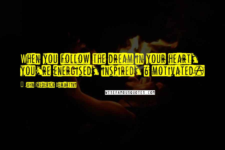 John Frederick Demartini Quotes: When you follow the dream in your heart, you're energised, inspired, & motivated.