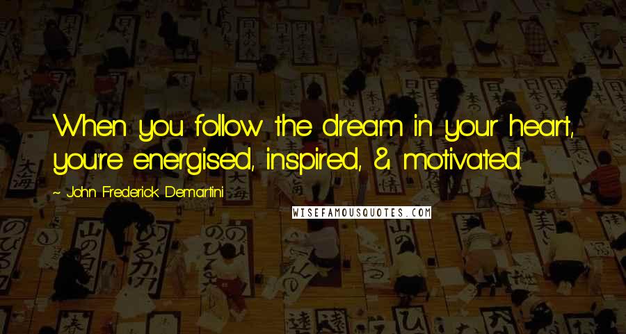 John Frederick Demartini Quotes: When you follow the dream in your heart, you're energised, inspired, & motivated.