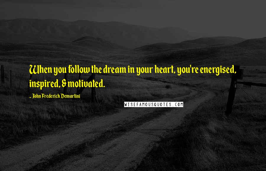 John Frederick Demartini Quotes: When you follow the dream in your heart, you're energised, inspired, & motivated.