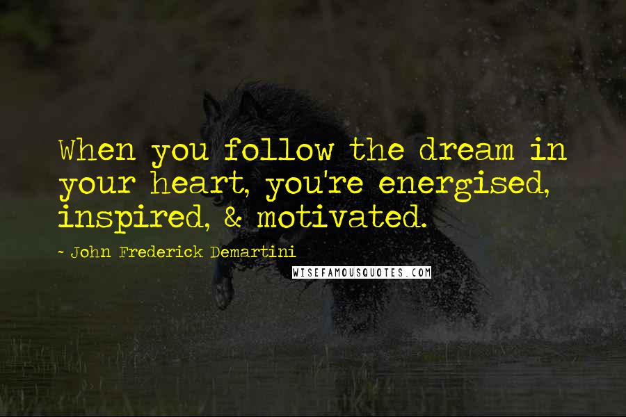 John Frederick Demartini Quotes: When you follow the dream in your heart, you're energised, inspired, & motivated.