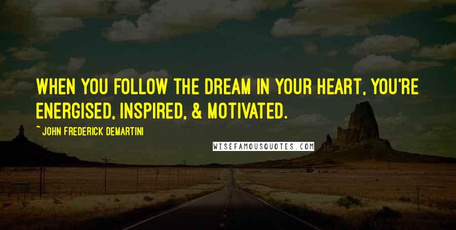 John Frederick Demartini Quotes: When you follow the dream in your heart, you're energised, inspired, & motivated.