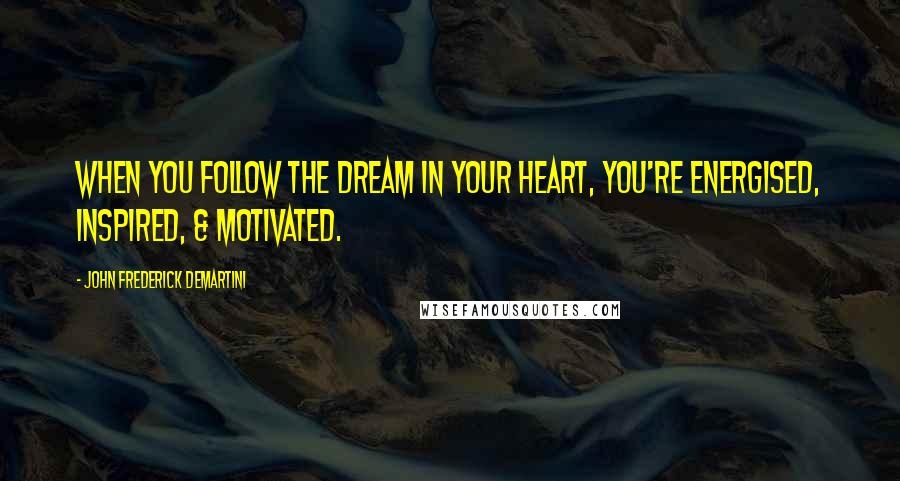 John Frederick Demartini Quotes: When you follow the dream in your heart, you're energised, inspired, & motivated.